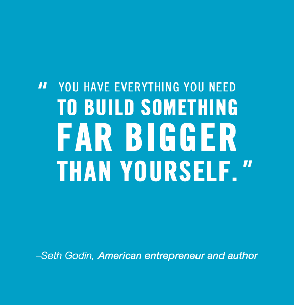You have everything you need to build something far bigger than yourself